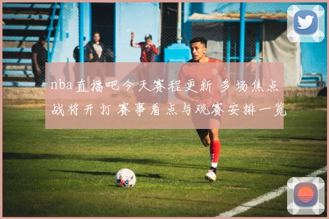 nba直播吧今天赛程更新 多场焦点战将开打 赛事看点与观赛安排一览