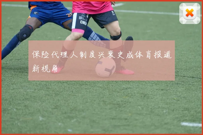 保险代理人制度兴衰史成体育报道新视角