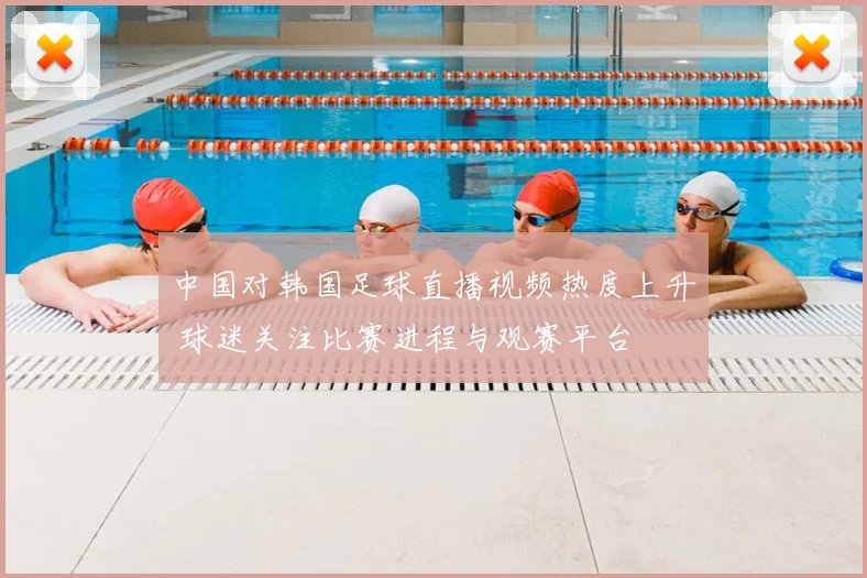 中国对韩国足球直播视频热度上升 球迷关注比赛进程与观赛平台