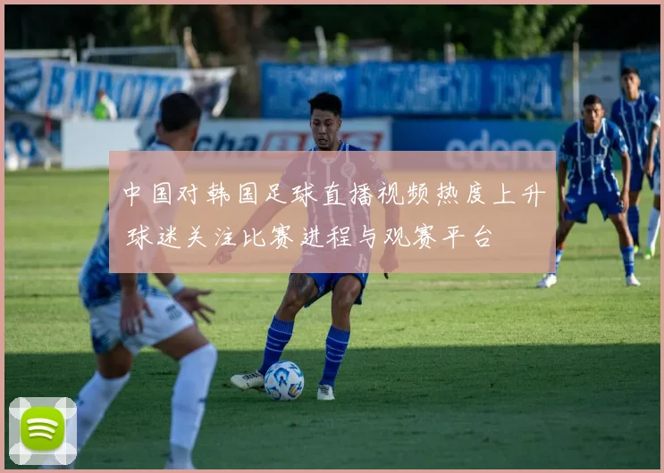 中国对韩国足球直播视频热度上升 球迷关注比赛进程与观赛平台