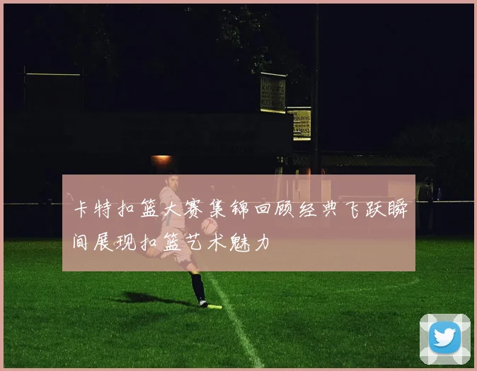 卡特扣篮大赛集锦回顾经典飞跃瞬间展现扣篮艺术魅力