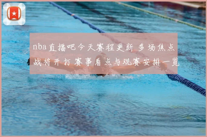 nba直播吧今天赛程更新 多场焦点战将开打 赛事看点与观赛安排一览