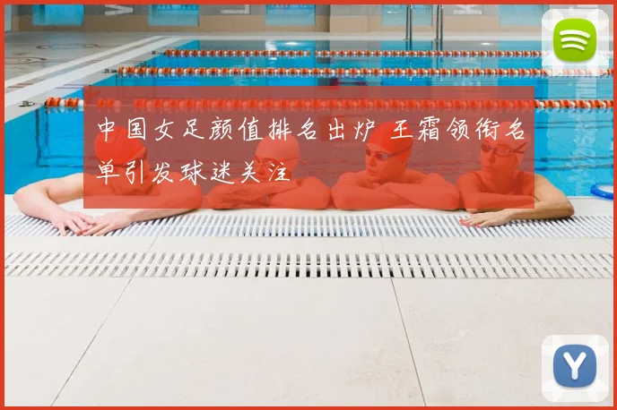 中国女足颜值排名出炉 王霜领衔名单引发球迷关注