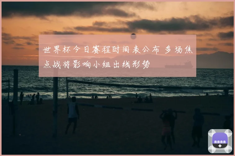 世界杯今日赛程时间表公布 多场焦点战将影响小组出线形势