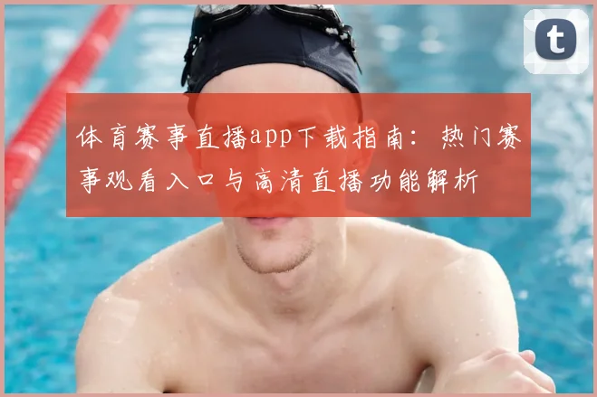 体育赛事直播app下载指南：热门赛事观看入口与高清直播功能解析