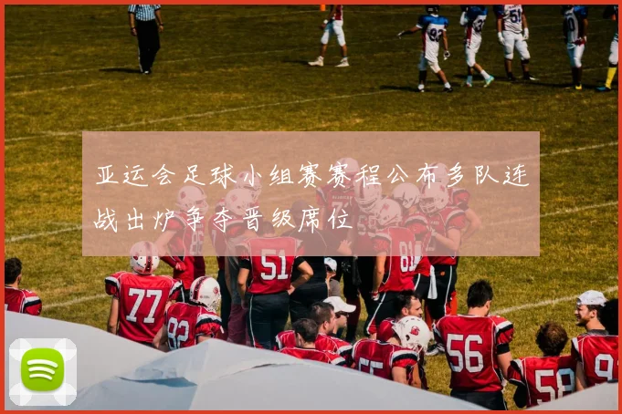 亚运会足球小组赛赛程公布多队连战出炉争夺晋级席位