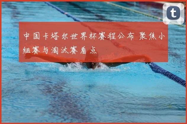 中国卡塔尔世界杯赛程公布 聚焦小组赛与淘汰赛看点