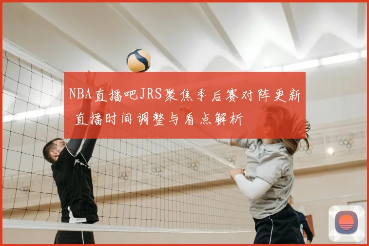 NBA直播吧JRS聚焦季后赛对阵更新 直播时间调整与看点解析