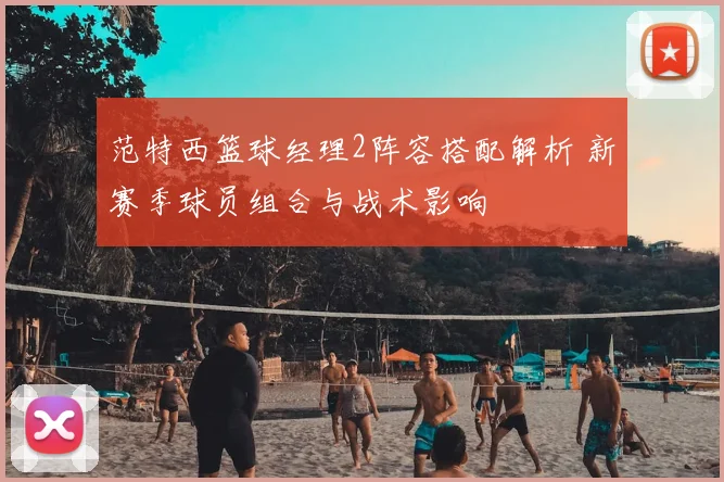 范特西篮球经理2阵容搭配解析 新赛季球员组合与战术影响