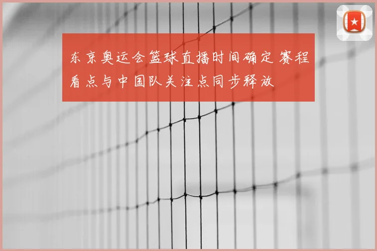 东京奥运会篮球直播时间确定 赛程看点与中国队关注点同步释放