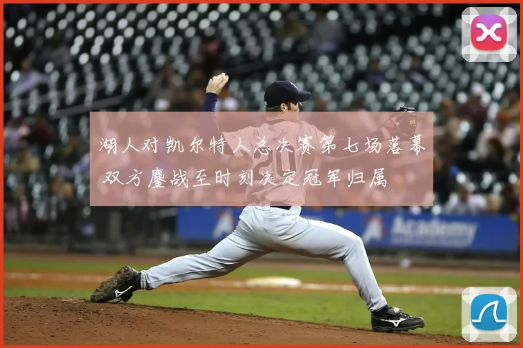 湖人对凯尔特人总决赛第七场落幕 双方鏖战至时刻决定冠军归属