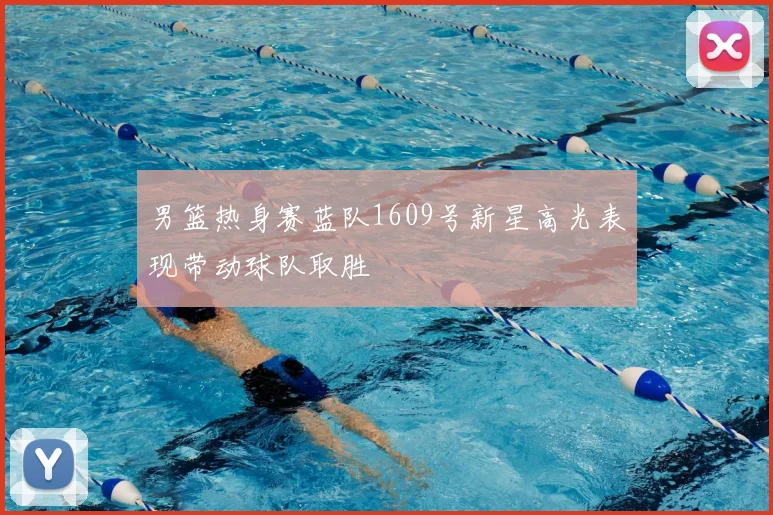 男篮热身赛蓝队1609号新星高光表现带动球队取胜