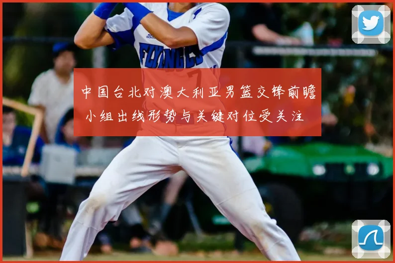 中国台北对澳大利亚男篮交锋前瞻 小组出线形势与关键对位受关注