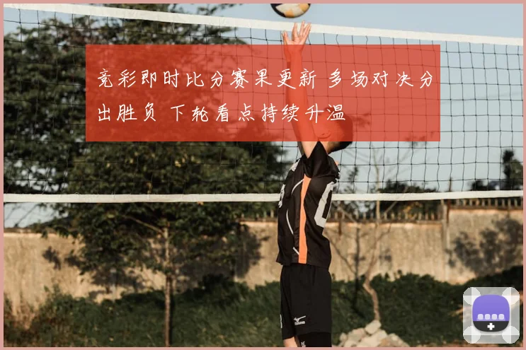 竞彩即时比分赛果更新 多场对决分出胜负 下轮看点持续升温