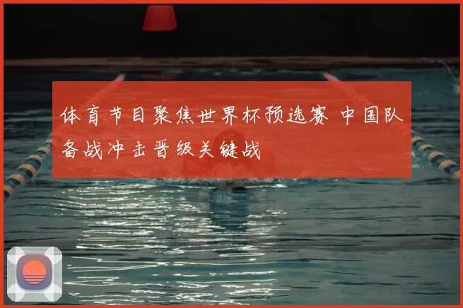 体育节目聚焦世界杯预选赛 中国队备战冲击晋级关键战