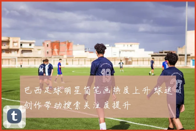 巴西足球明星简笔画热度上升 球迷创作带动搜索关注度提升