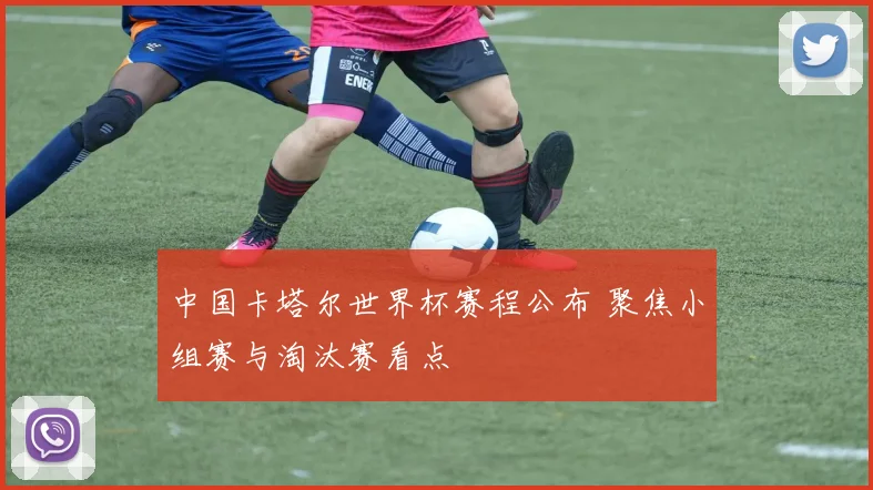 中国卡塔尔世界杯赛程公布 聚焦小组赛与淘汰赛看点