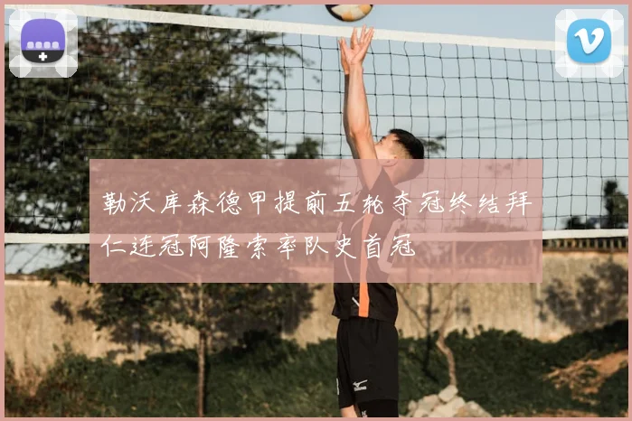 勒沃库森德甲提前五轮夺冠终结拜仁连冠阿隆索率队史首冠