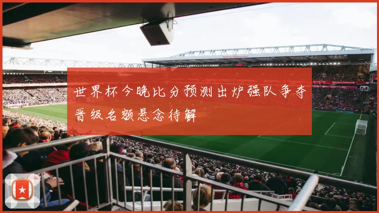 世界杯今晚比分预测出炉强队争夺晋级名额悬念待解