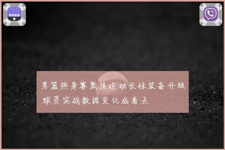 男篮热身赛聚焦运动长袜装备升级 球员实战数据变化成看点
