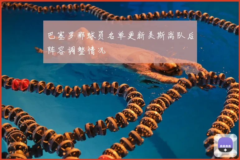 巴塞罗那球员名单更新美斯离队后阵容调整情况