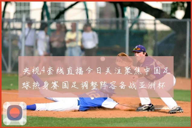 央视4套线直播今日关注聚焦中国足球热身赛国足调整阵容备战亚洲杯