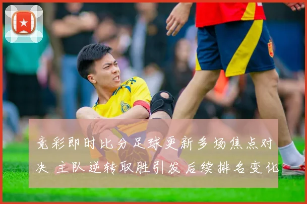 竞彩即时比分足球更新多场焦点对决 主队逆转取胜引发后续排名变化