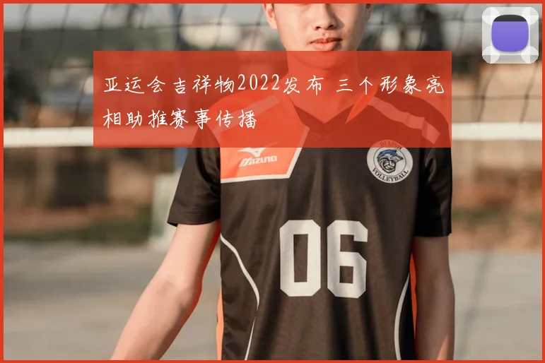 亚运会吉祥物2022发布 三个形象亮相助推赛事传播