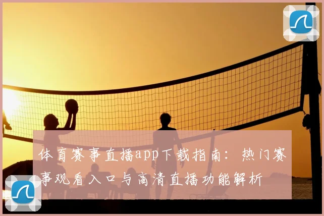 体育赛事直播app下载指南：热门赛事观看入口与高清直播功能解析