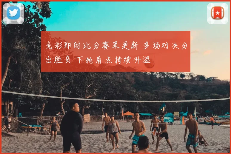 竞彩即时比分赛果更新 多场对决分出胜负 下轮看点持续升温