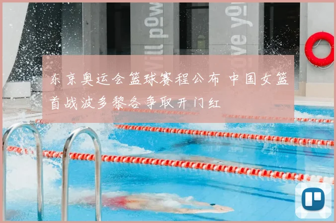 东京奥运会篮球赛程公布 中国女篮首战波多黎各争取开门红