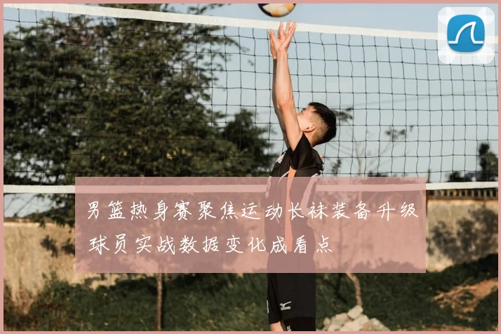 男篮热身赛聚焦运动长袜装备升级 球员实战数据变化成看点