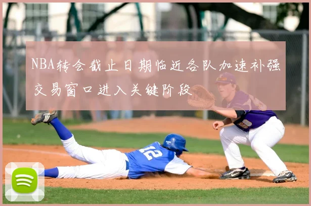 NBA转会截止日期临近各队加速补强交易窗口进入关键阶段