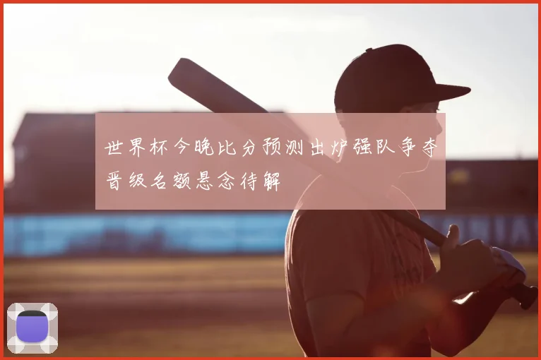 世界杯今晚比分预测出炉强队争夺晋级名额悬念待解