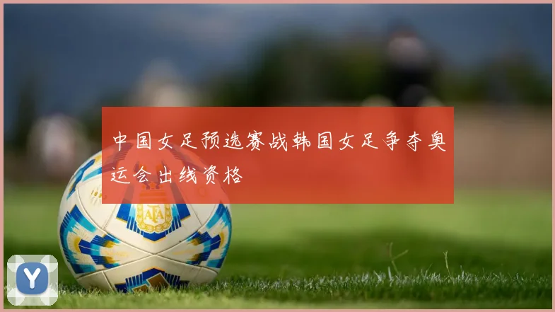 中国女足预选赛战韩国女足争夺奥运会出线资格