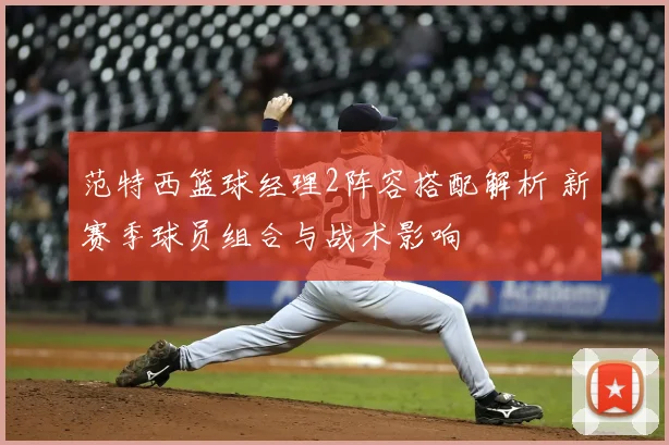 范特西篮球经理2阵容搭配解析 新赛季球员组合与战术影响