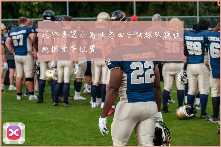 辽宁男篮小高状态回升助球队稳住轮换竞争位置