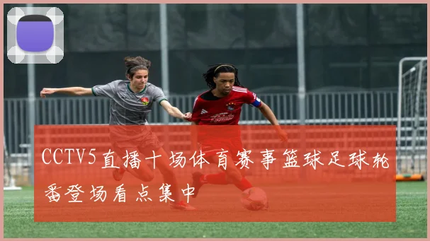 CCTV5直播十场体育赛事篮球足球轮番登场看点集中