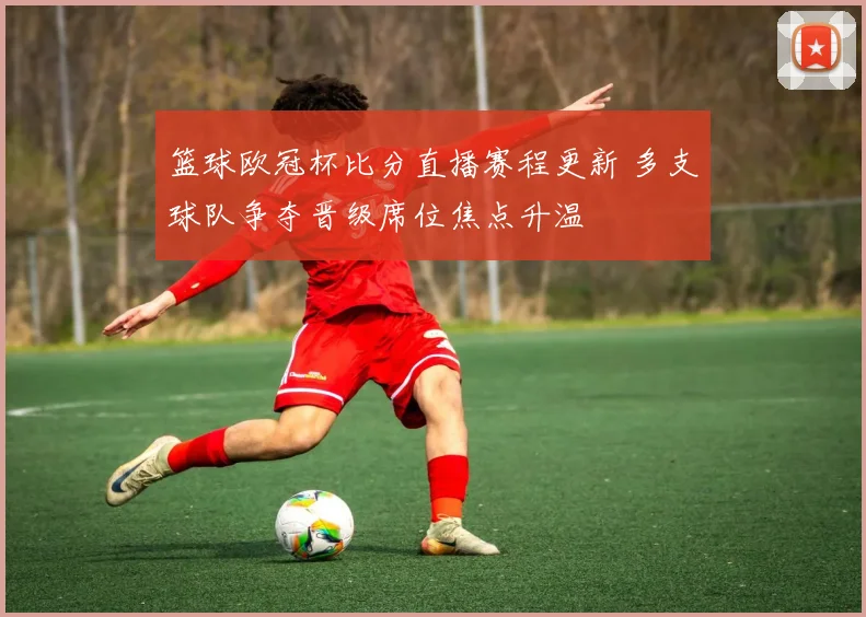 篮球欧冠杯比分直播赛程更新 多支球队争夺晋级席位焦点升温