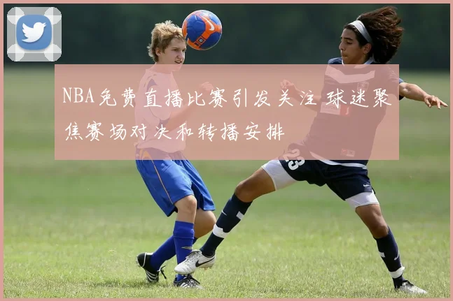 NBA免费直播比赛引发关注 球迷聚焦赛场对决和转播安排