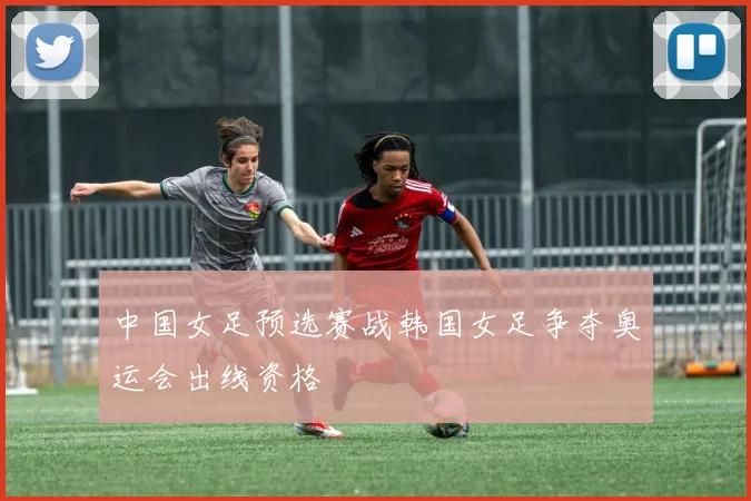 中国女足预选赛战韩国女足争夺奥运会出线资格