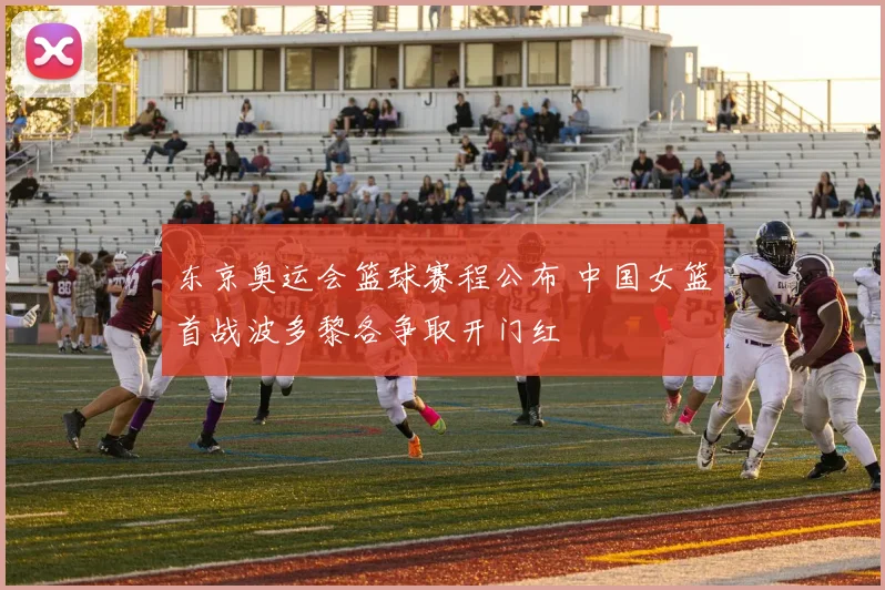 东京奥运会篮球赛程公布 中国女篮首战波多黎各争取开门红
