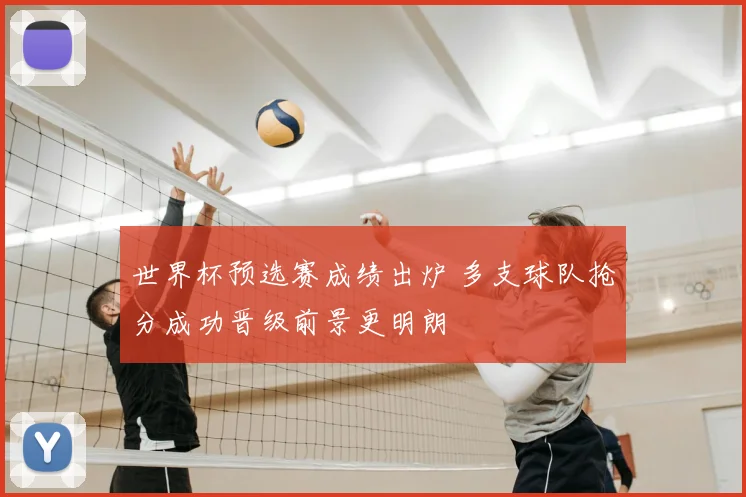 世界杯预选赛成绩出炉 多支球队抢分成功晋级前景更明朗