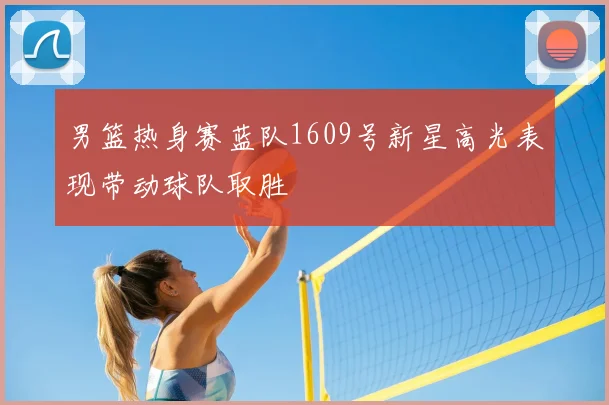 男篮热身赛蓝队1609号新星高光表现带动球队取胜