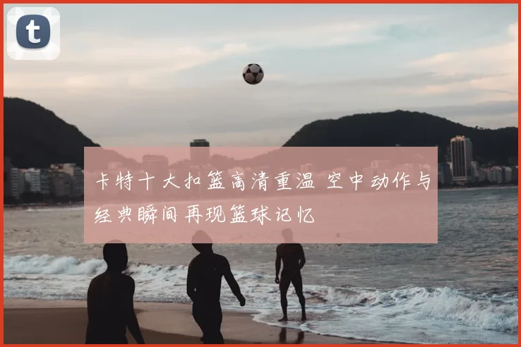 卡特十大扣篮高清重温 空中动作与经典瞬间再现篮球记忆