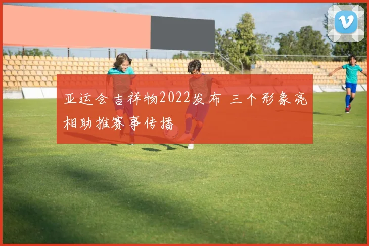 亚运会吉祥物2022发布 三个形象亮相助推赛事传播