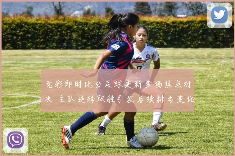 竞彩即时比分足球更新多场焦点对决 主队逆转取胜引发后续排名变化