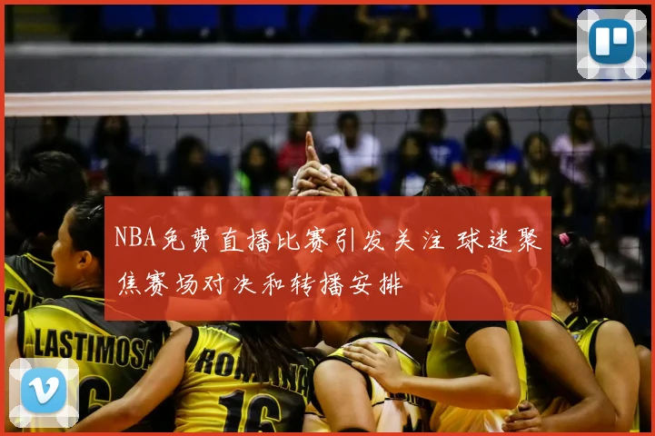 NBA免费直播比赛引发关注 球迷聚焦赛场对决和转播安排
