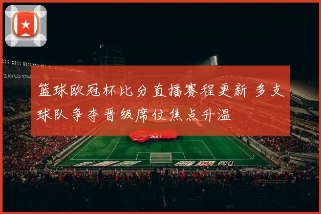篮球欧冠杯比分直播赛程更新 多支球队争夺晋级席位焦点升温