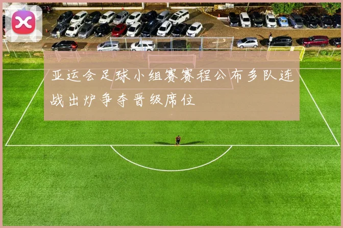 亚运会足球小组赛赛程公布多队连战出炉争夺晋级席位